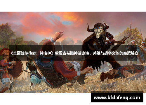 《全面战争传奇：特洛伊》重现古希腊神话史诗，英雄与战争交织的命运篇章