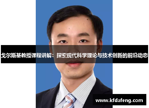 戈尔斯基教授课程讲解：探索现代科学理论与技术创新的前沿动态